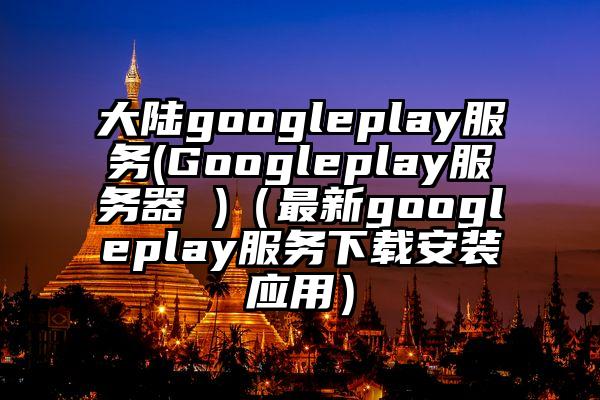 大陆googleplay服务(Googleplay服务器 )（最新googleplay服务下载安装应用）
