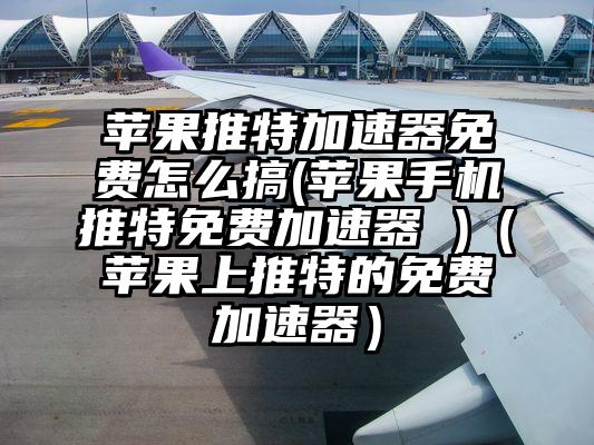 苹果推特加速器免费怎么搞(苹果手机推特免费加速器 )（苹果上推特的免费加速器）