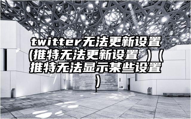 twitter无法更新设置(推特无法更新设置 )（推特无法显示某些设置）