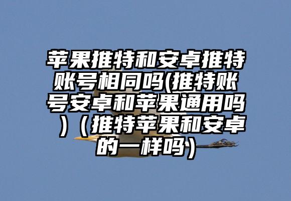 苹果推特和安卓推特账号相同吗(推特账号安卓和苹果通用吗 )（推特苹果和安卓的一样吗）