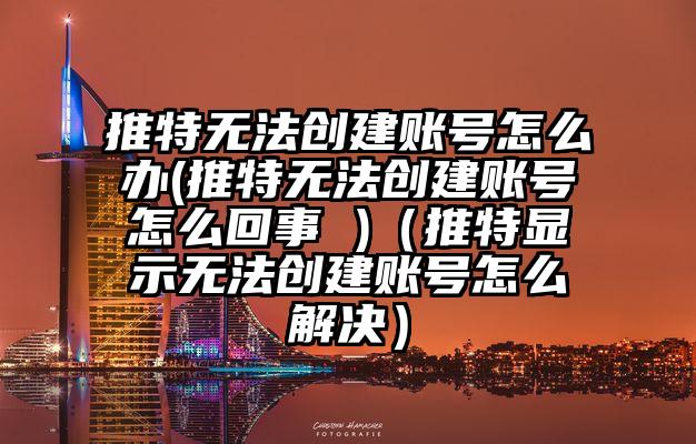 推特无法创建账号怎么办(推特无法创建账号怎么回事 )（推特显示无法创建账号怎么解决）