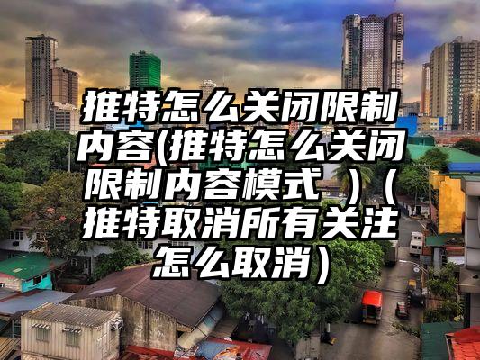 推特怎么关闭限制内容(推特怎么关闭限制内容模式 )（推特取消所有关注怎么取消）