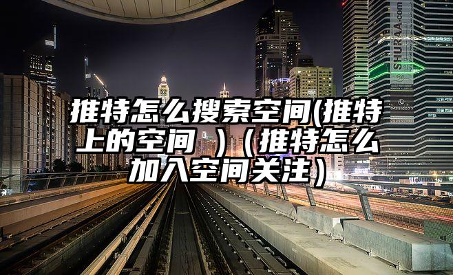 推特怎么搜索空间(推特上的空间 )（推特怎么加入空间关注）