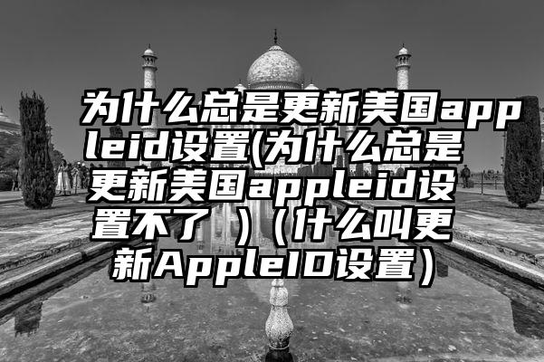 为什么总是更新美国appleid设置(为什么总是更新美国appleid设置不了 )（什么叫更新AppleID设置）