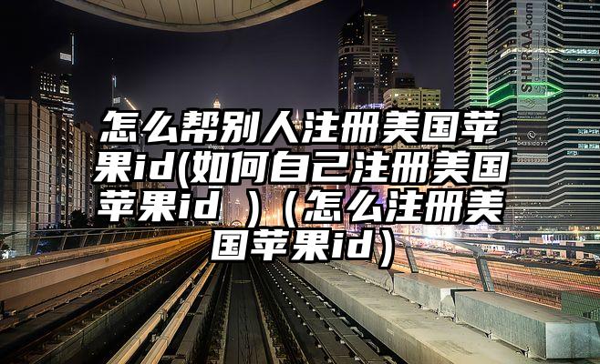 怎么帮别人注册美国苹果id(如何自己注册美国苹果id )（怎么注册美国苹果id）