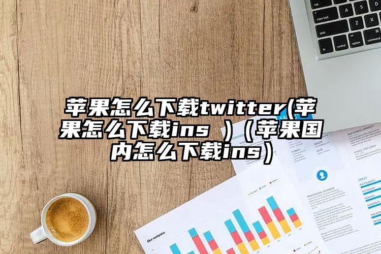 苹果怎么下载twitter(苹果怎么下载ins )（苹果国内怎么下载ins）