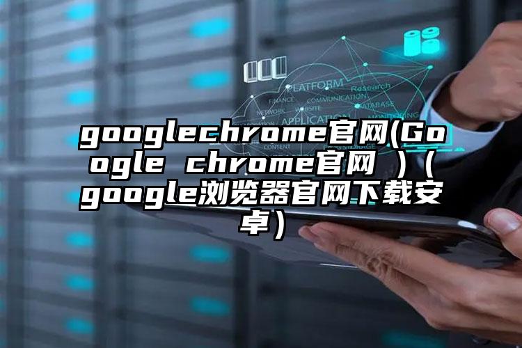 googlechrome官网(Google chrome官网 )（google浏览器官网下载安卓）
