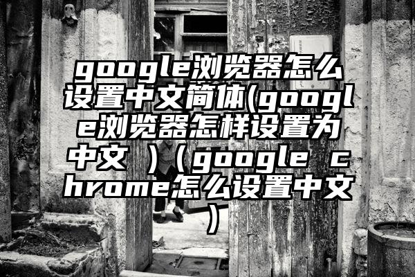 google浏览器怎么设置中文简体(google浏览器怎样设置为中文 )（google chrome怎么设置中文）
