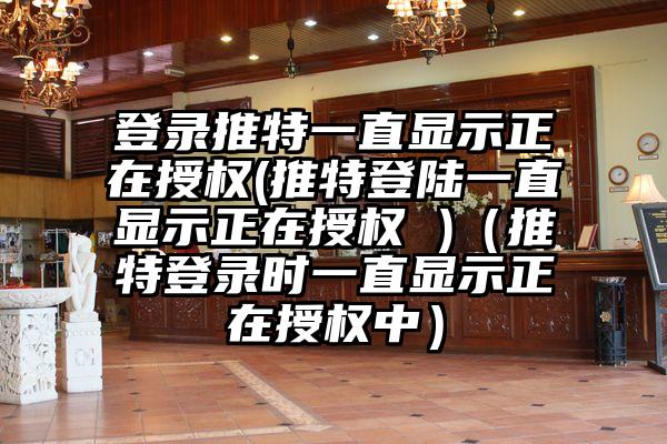 登录推特一直显示正在授权(推特登陆一直显示正在授权 )（推特登录时一直显示正在授权中）