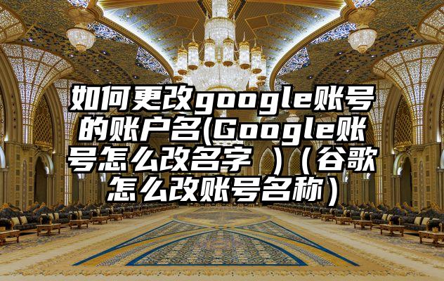 如何更改google账号的账户名(Google账号怎么改名字 )（谷歌怎么改账号名称）