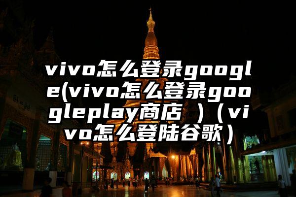 vivo怎么登录google(vivo怎么登录googleplay商店 )（vivo怎么登陆谷歌）