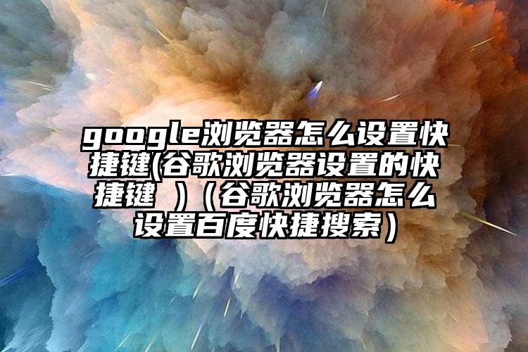 google浏览器怎么设置快捷键(谷歌浏览器设置的快捷键 )（谷歌浏览器怎么设置百度快捷搜索）