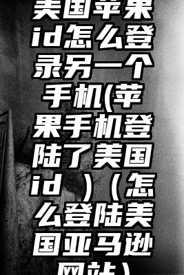美国苹果id怎么登录另一个手机(苹果手机登陆了美国id )（怎么登陆美国亚马逊网站）