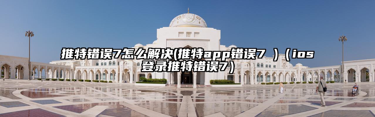 推特错误7怎么解决(推特app错误7 )（ios登录推特错误7）