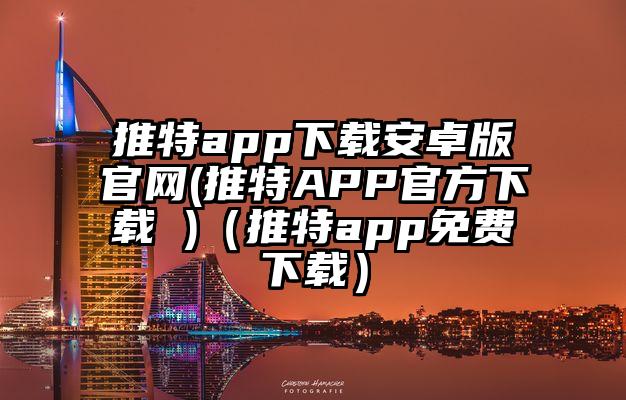 推特app下载安卓版官网(推特APP官方下载 )（推特app免费下载）