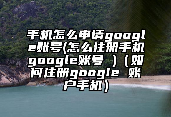 手机怎么申请google账号(怎么注册手机google账号 )（如何注册google 账户手机）
