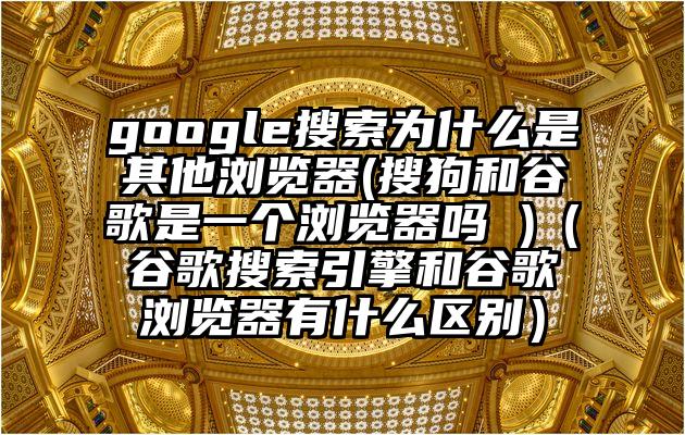 google搜索为什么是其他浏览器(搜狗和谷歌是一个浏览器吗 )（谷歌搜索引擎和谷歌浏览器有什么区别）