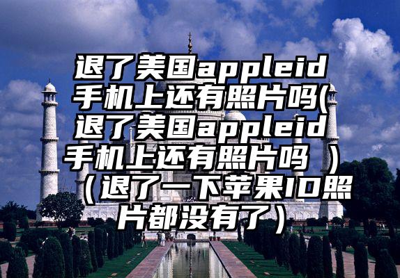 退了美国appleid手机上还有照片吗(退了美国appleid手机上还有照片吗 )（退了一下苹果ID照片都没有了）