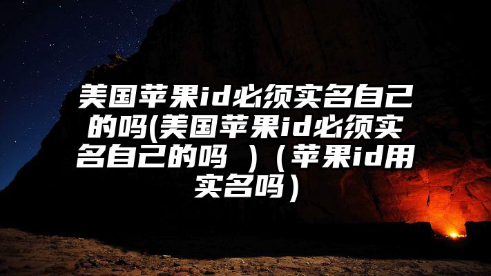 美国苹果id必须实名自己的吗(美国苹果id必须实名自己的吗 )（苹果id用实名吗）
