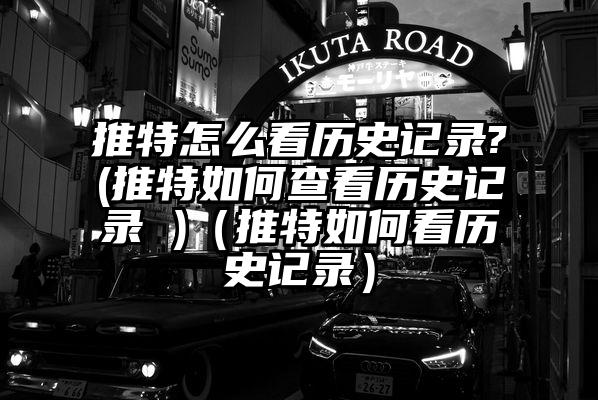 推特怎么看历史记录?(推特如何查看历史记录 )（推特如何看历史记录）