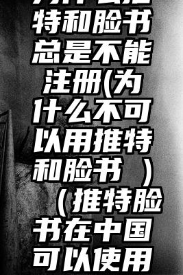 为什么推特和脸书总是不能注册(为什么不可以用推特和脸书 )（推特脸书在中国可以使用吗）