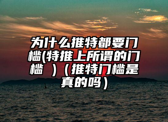为什么推特都要门槛(特推上所谓的门槛 )（推特门槛是真的吗）