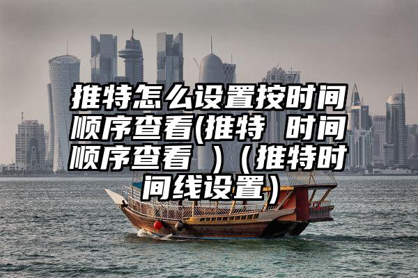 推特怎么设置按时间顺序查看(推特 时间顺序查看 )（推特时间线设置）