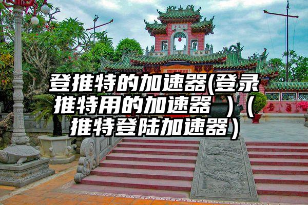 登推特的加速器(登录推特用的加速器 )（推特登陆加速器）