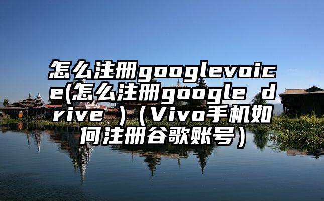 怎么注册googlevoice(怎么注册google drive )（Vivo手机如何注册谷歌账号）