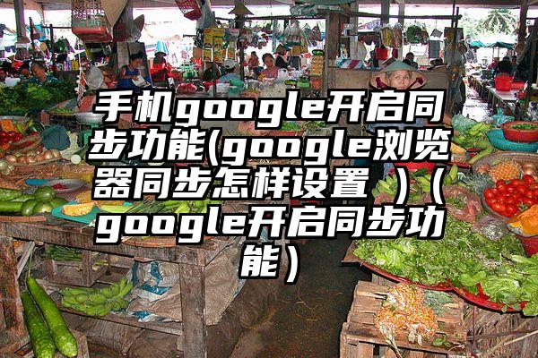 手机google开启同步功能(google浏览器同步怎样设置 )（google开启同步功能）