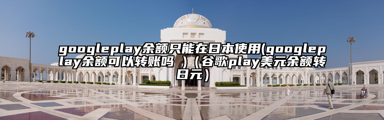 googleplay余额只能在日本使用(googleplay余额可以转账吗 )（谷歌play美元余额转日元）