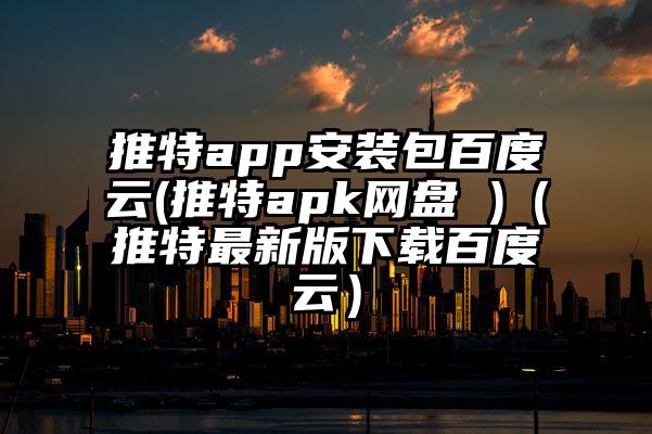 推特app安装包百度云(推特apk网盘 )（推特最新版下载百度云）