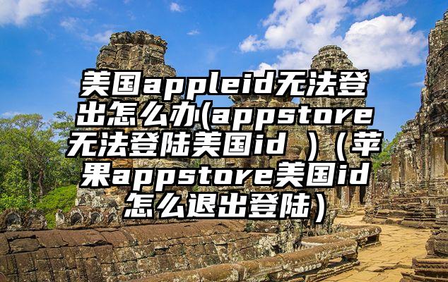 美国appleid无法登出怎么办(appstore无法登陆美国id )（苹果appstore美国id怎么退出登陆）