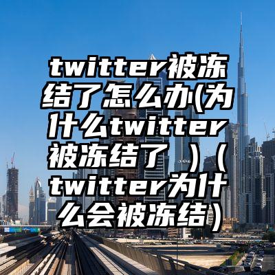 twitter被冻结了怎么办(为什么twitter被冻结了 )（twitter为什么会被冻结）