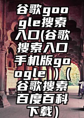 谷歌google搜索入口(谷歌搜索入口手机版google )（谷歌搜索百度百科下载）