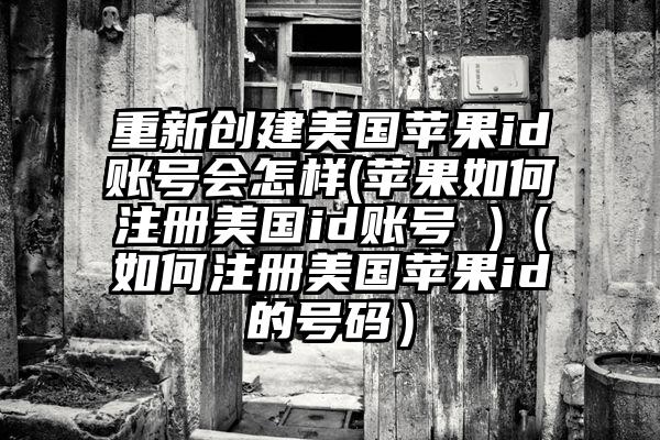 重新创建美国苹果id账号会怎样(苹果如何注册美国id账号 )（如何注册美国苹果id的号码）