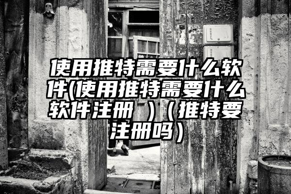 使用推特需要什么软件(使用推特需要什么软件注册 )（推特要注册吗）