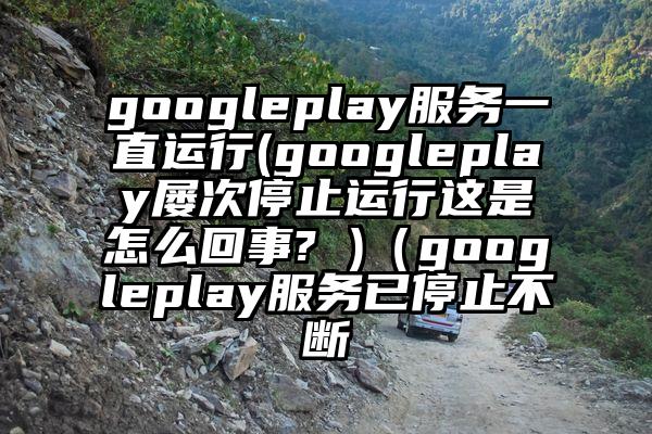 googleplay服务一直运行(googleplay屡次停止运行这是怎么回事? )（googleplay服务已停止不断