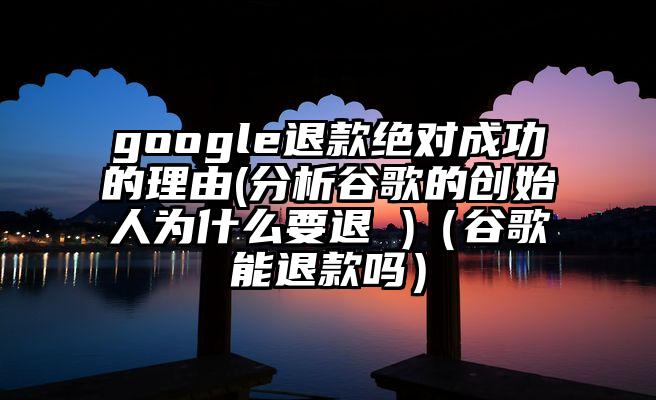 google退款绝对成功的理由(分析谷歌的创始人为什么要退 )（谷歌能退款吗）