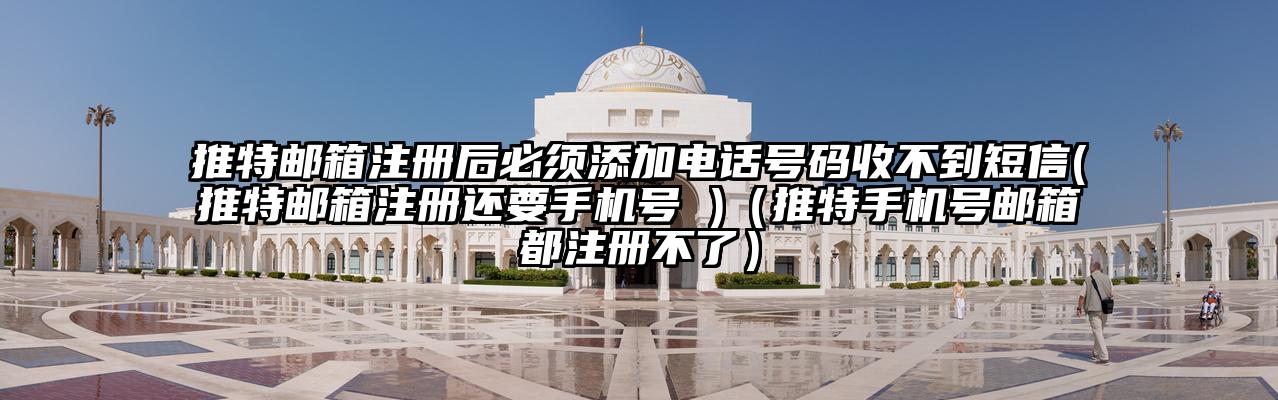 推特邮箱注册后必须添加电话号码收不到短信(推特邮箱注册还要手机号 )（推特手机号邮箱都注册不了）