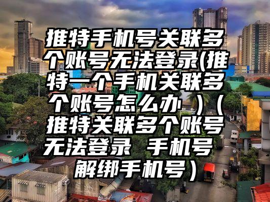 推特手机号关联多个账号无法登录(推特一个手机关联多个账号怎么办 )（推特关联多个账号无法登录 手机号 解绑手机号）