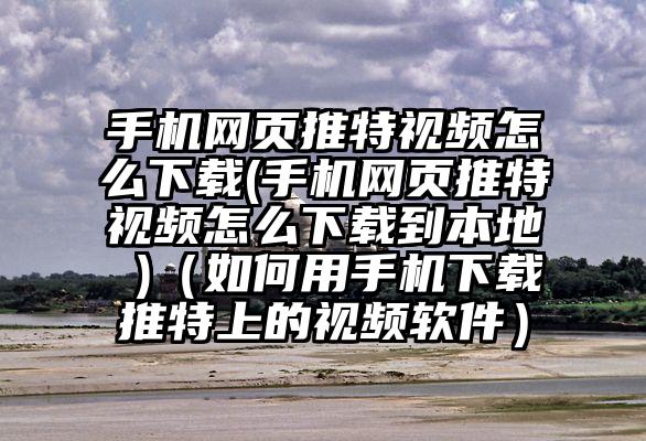 手机网页推特视频怎么下载(手机网页推特视频怎么下载到本地 )（如何用手机下载推特上的视频软件）