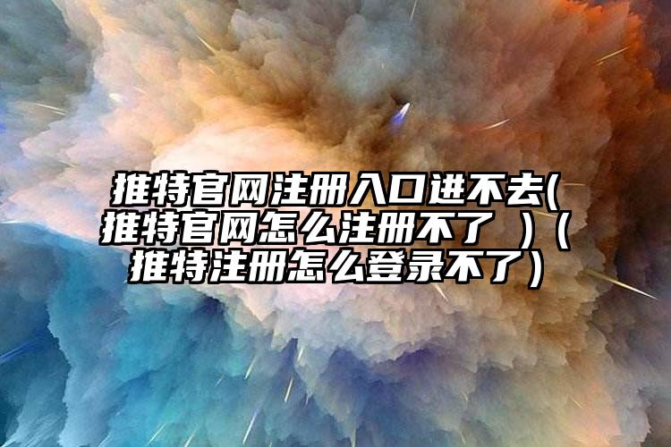 推特官网注册入口进不去(推特官网怎么注册不了 )（推特注册怎么登录不了）