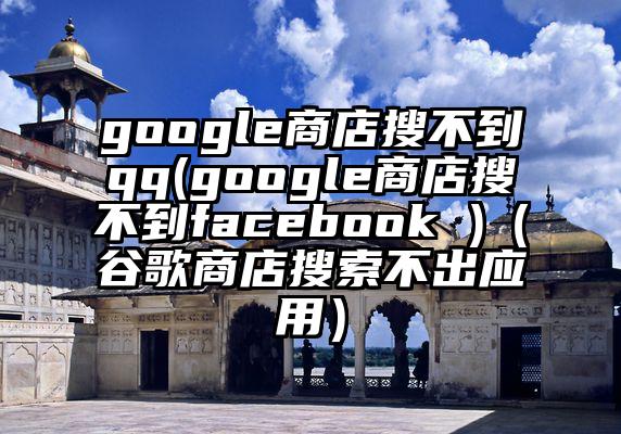 google商店搜不到qq(google商店搜不到facebook )（谷歌商店搜索不出应用）