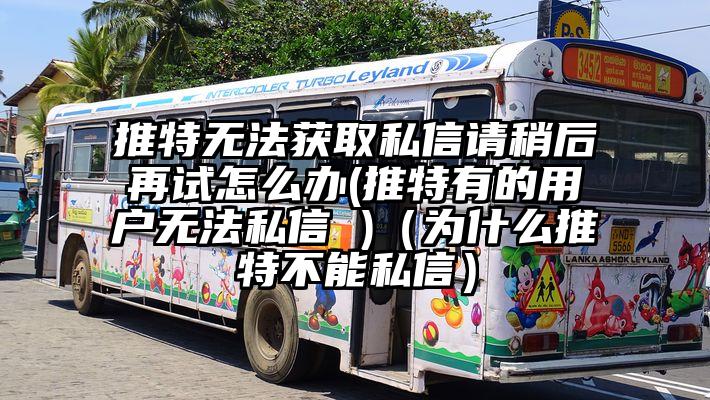 推特无法获取私信请稍后再试怎么办(推特有的用户无法私信 )（为什么推特不能私信）