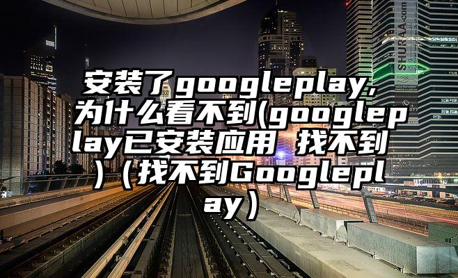 安装了googleplay,为什么看不到(googleplay已安装应用 找不到 )（找不到Googleplay）