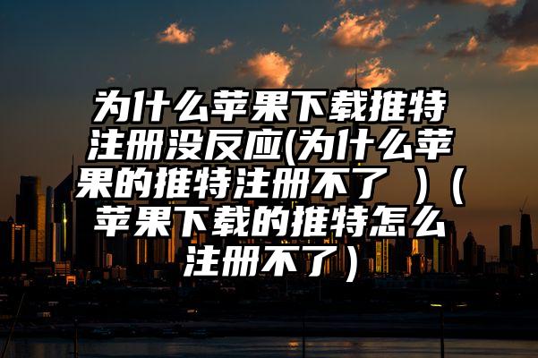 为什么苹果下载推特注册没反应(为什么苹果的推特注册不了 )（苹果下载的推特怎么注册不了）