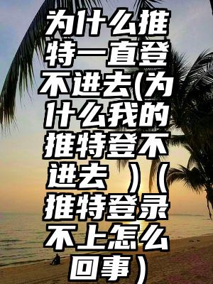 为什么推特一直登不进去(为什么我的推特登不进去 )（推特登录不上怎么回事）