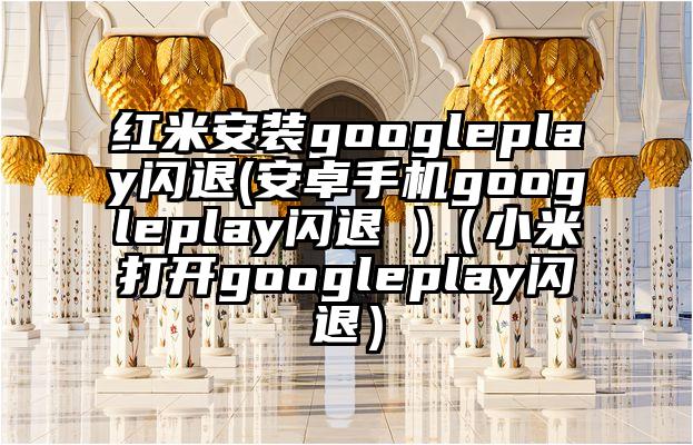 红米安装googleplay闪退(安卓手机googleplay闪退 )（小米打开googleplay闪退）