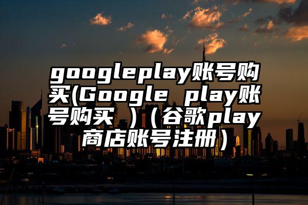 googleplay账号购买(Google play账号购买 )（谷歌play商店账号注册）